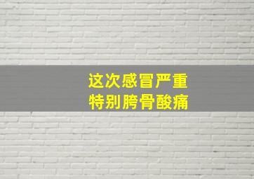 这次感冒严重 特别胯骨酸痛